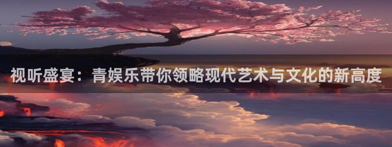 天顺娱乐：视听盛宴：青娱乐带你领略现代艺术与文化的新高度