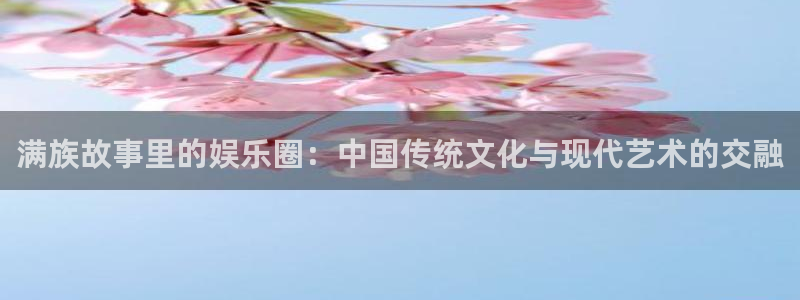天顺娱乐：满族故事里的娱乐圈：中国传统文化与现代艺术的交融