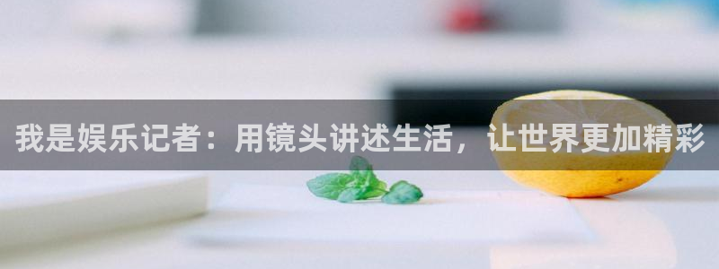 天顺娱乐：我是娱乐记者：用镜头讲述生活，让世界更加精彩