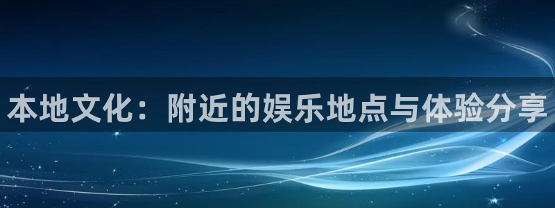 天顺娱乐：本地文化：附近的娱乐地点与体验分享