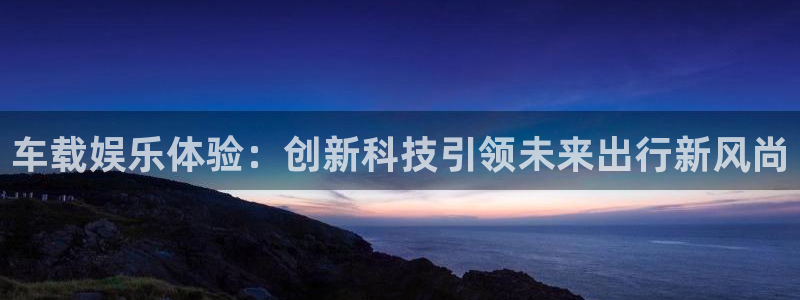天顺娱乐：车载娱乐体验：创新科技引领未来出行新风尚