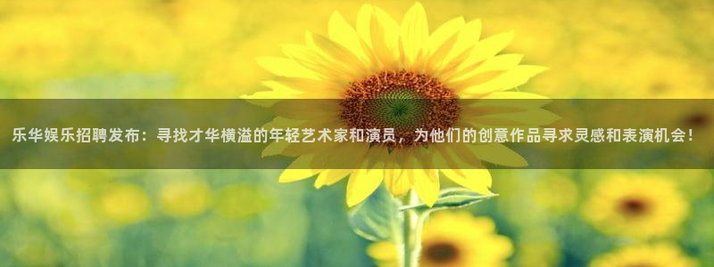 天顺娱乐：乐华娱乐招聘发布：寻找才华横溢的年轻艺术家和演员，为他们的创意作品寻求灵感和表演机会！