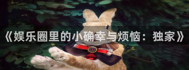 天顺娱乐：《娱乐圈里的小确幸与烦恼：独家》