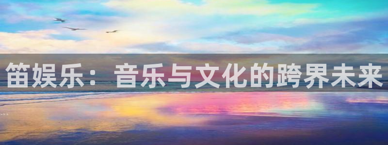天顺娱乐：笛娱乐：音乐与文化的跨界未来